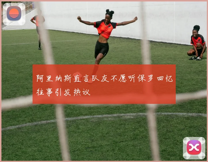 阿里纳斯直言队友不愿听保罗回忆往事引发热议