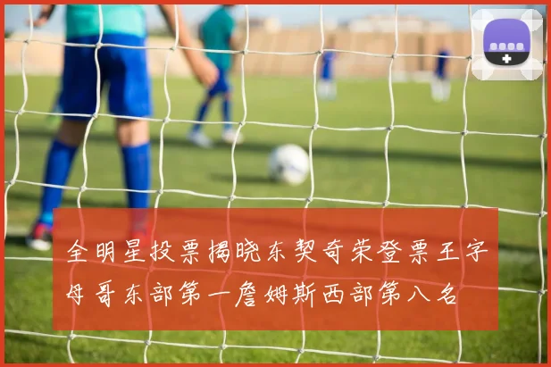 全明星投票揭晓东契奇荣登票王字母哥东部第一詹姆斯西部第八名
