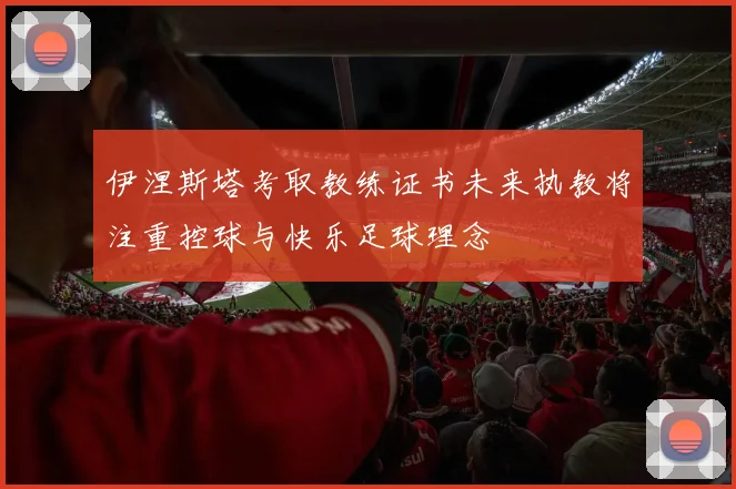 伊涅斯塔考取教练证书未来执教将注重控球与快乐足球理念