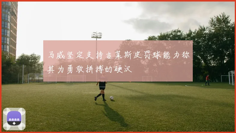 马威坚定支持吉莱斯皮罚球能力称其为勇敢拼搏的硬汉