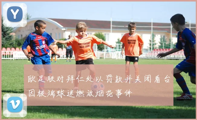欧足联对拜仁处以罚款并关闭看台因极端球迷燃放烟花事件