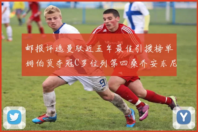 邮报评选曼联近五年最佳引援榜单姆伯莫夺冠C罗位列第四桑乔安东尼排名垫底