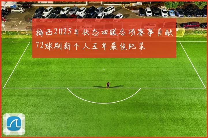 梅西2025年状态回暖各项赛事贡献72球刷新个人五年最佳纪录
