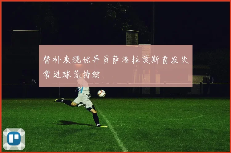 替补表现优异贡萨洛拉莫斯首发失常进球荒持续