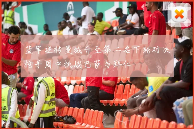 蓝军逆转曼城升至第二名下轮对决枪手周中挑战巴萨与拜仁