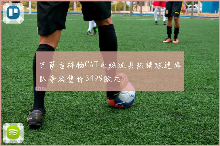 巴萨吉祥物CAT毛绒玩具热销球迷排队争购售价3499欧元