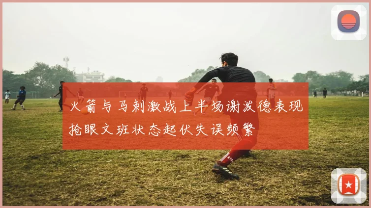 火箭与马刺激战上半场谢泼德表现抢眼文班状态起伏失误频繁