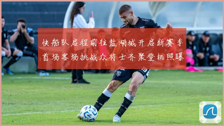 快船队启程前往盐湖城开启新赛季首场客场挑战众将士齐聚登机照曝光