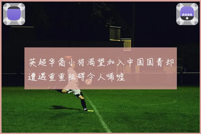 英超华裔小将渴望加入中国国青却遭遇重重阻碍令人唏嘘