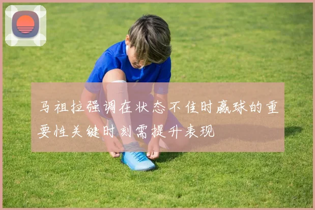 马祖拉强调在状态不佳时赢球的重要性关键时刻需提升表现