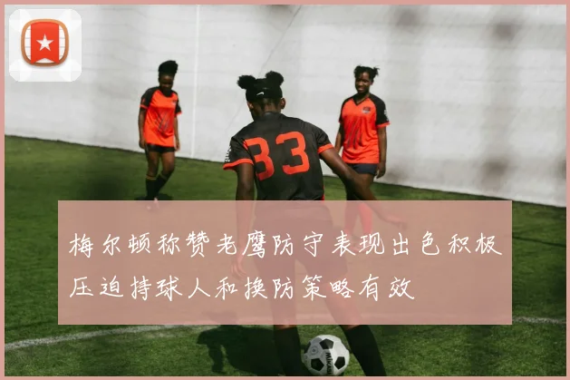 梅尔顿称赞老鹰防守表现出色积极压迫持球人和换防策略有效
