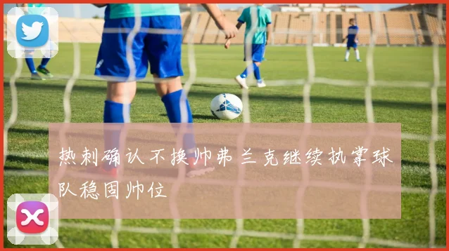 热刺确认不换帅弗兰克继续执掌球队稳固帅位