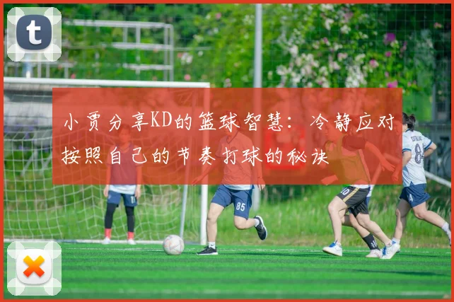 小贾分享KD的篮球智慧：冷静应对按照自己的节奏打球的秘诀