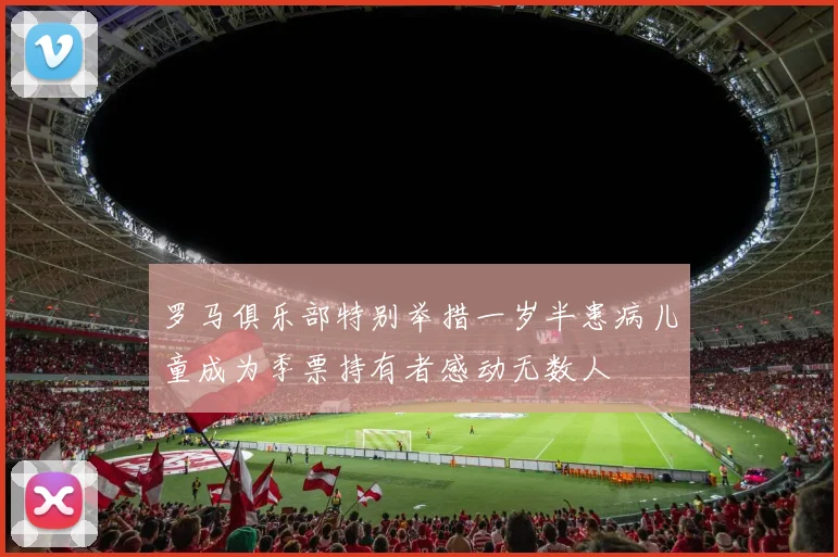 罗马俱乐部特别举措一岁半患病儿童成为季票持有者感动无数人