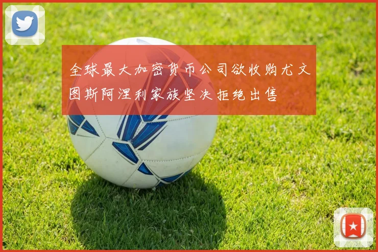 全球最大加密货币公司欲收购尤文图斯阿涅利家族坚决拒绝出售