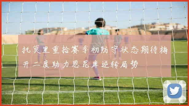 托莫里重拾赛季初防守状态期待梅开二度助力恩昆库逆转局势