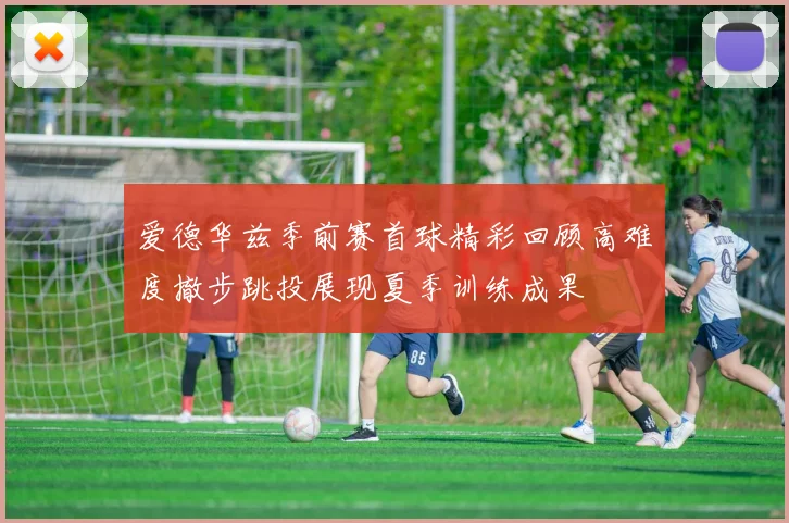 爱德华兹季前赛首球精彩回顾高难度撤步跳投展现夏季训练成果