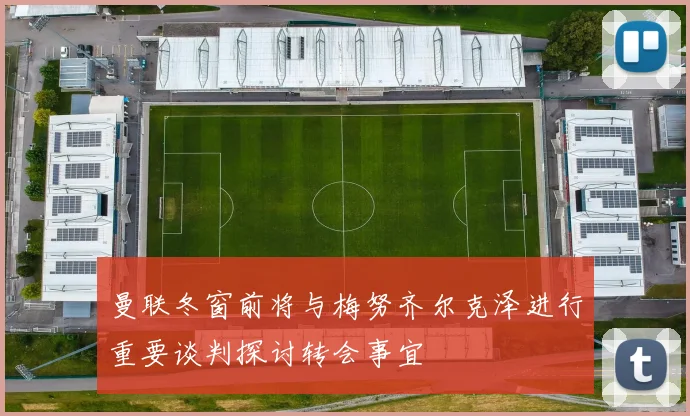 曼联冬窗前将与梅努齐尔克泽进行重要谈判探讨转会事宜