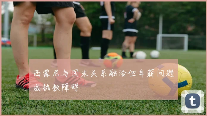 西蒙尼与国米关系融洽但年薪问题成执教障碍