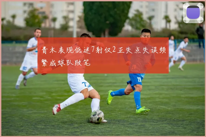 青木表现低迷7射仅2正失点失误频繁成球队败笔