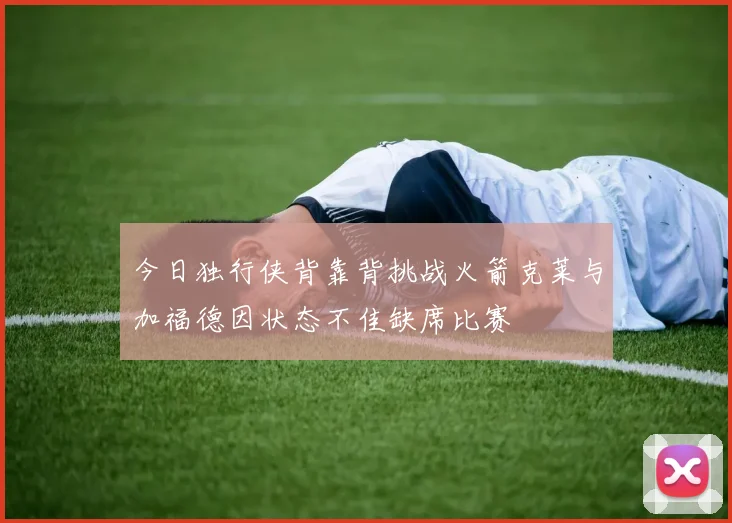 今日独行侠背靠背挑战火箭克莱与加福德因状态不佳缺席比赛