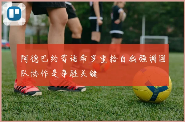 阿德巴约寄语希罗重拾自我强调团队协作是争胜关键