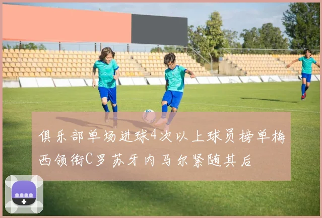 俱乐部单场进球4次以上球员榜单梅西领衔C罗苏牙内马尔紧随其后
