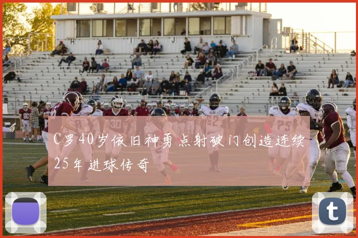 C罗40岁依旧神勇点射破门创造连续25年进球传奇