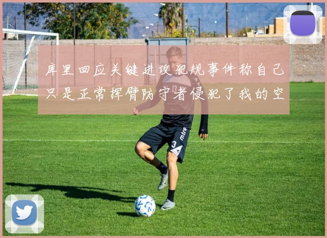 库里回应关键进攻犯规事件称自己只是正常挥臂防守者侵犯了我的空间