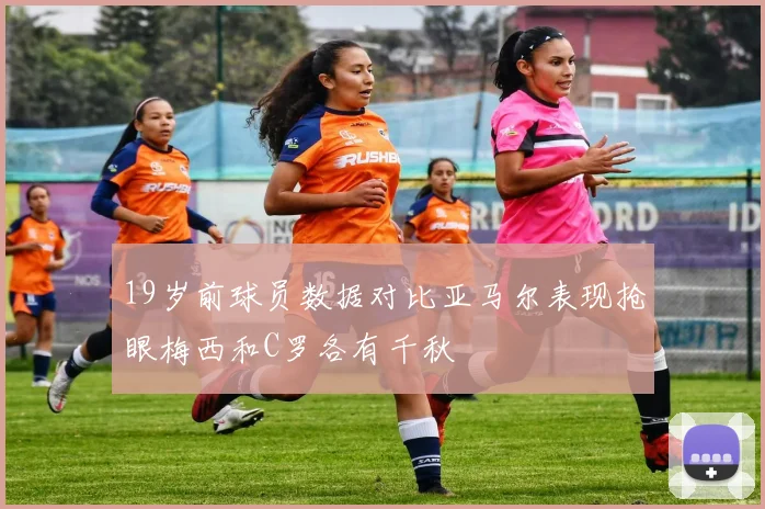 19岁前球员数据对比亚马尔表现抢眼梅西和C罗各有千秋