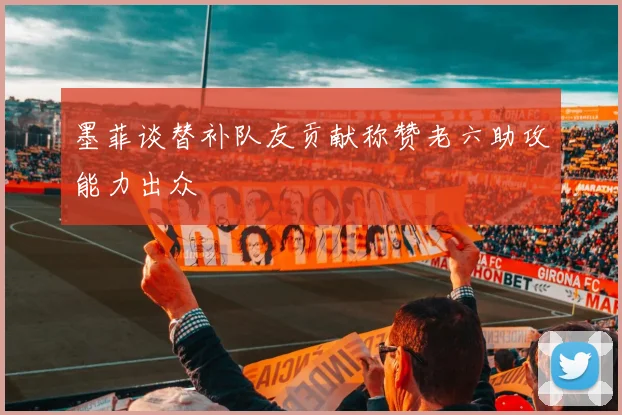 墨菲谈替补队友贡献称赞老六助攻能力出众