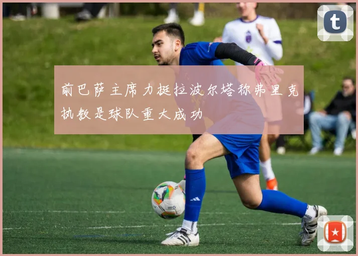 前巴萨主席力挺拉波尔塔称弗里克执教是球队重大成功