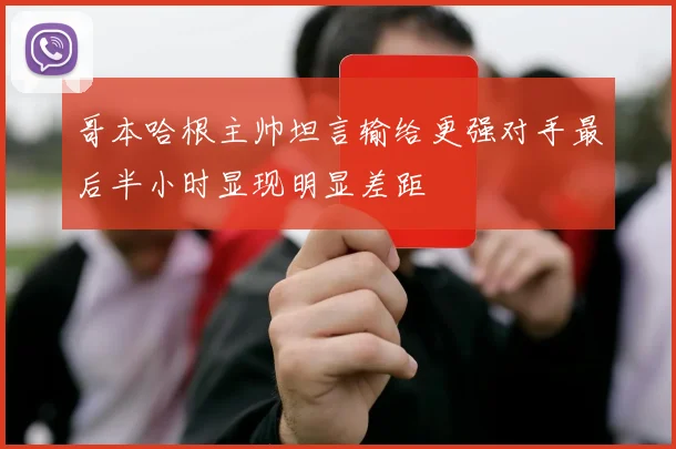 哥本哈根主帅坦言输给更强对手最后半小时显现明显差距