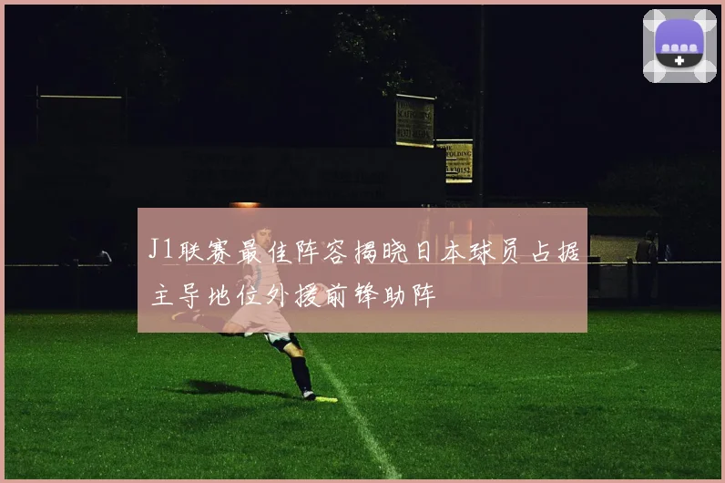 J1联赛最佳阵容揭晓日本球员占据主导地位外援前锋助阵