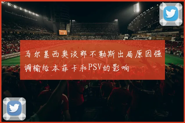 马尔基西奥谈那不勒斯出局原因强调输给本菲卡和PSV的影响