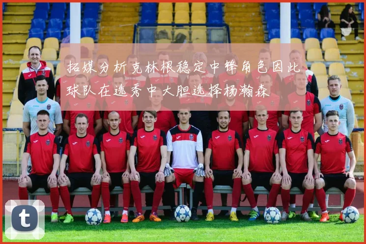 拓媒分析克林根稳定中锋角色因此球队在选秀中大胆选择杨瀚森