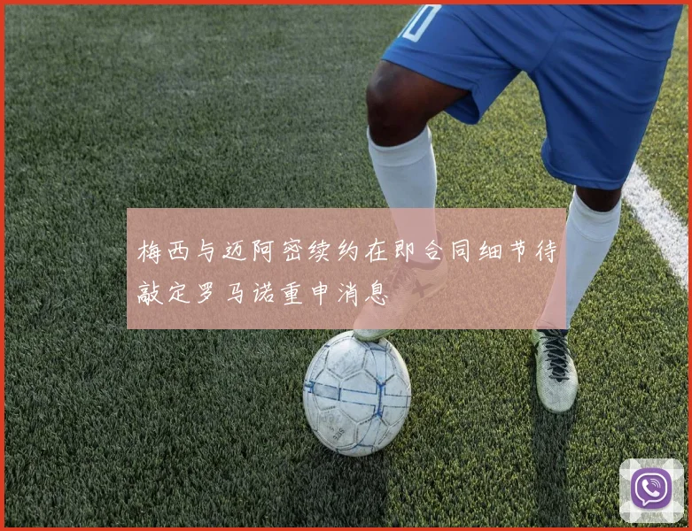 梅西与迈阿密续约在即合同细节待敲定罗马诺重申消息