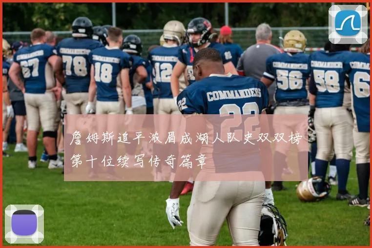 詹姆斯追平浓眉成湖人队史双双榜第十位续写传奇篇章