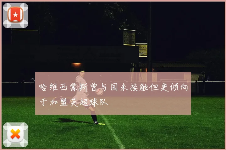 哈维西蒙斯曾与国米接触但更倾向于加盟英超球队