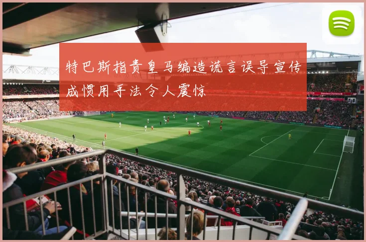 特巴斯指责皇马编造谎言误导宣传成惯用手法令人震惊