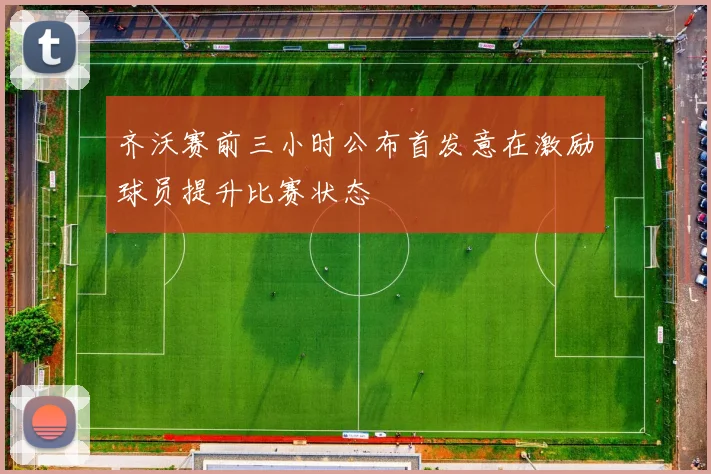 齐沃赛前三小时公布首发意在激励球员提升比赛状态