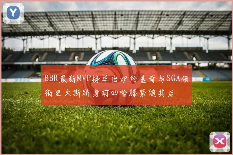 BBR最新MVP榜单出炉约基奇与SGA领衔里夫斯跻身前四哈滕紧随其后