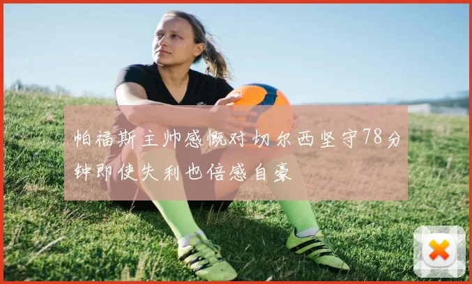 帕福斯主帅感慨对切尔西坚守78分钟即使失利也倍感自豪