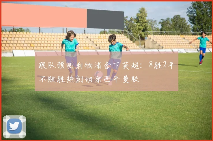 跟队预测利物浦余下英超：8胜2平不败胜热刺切尔西平曼联