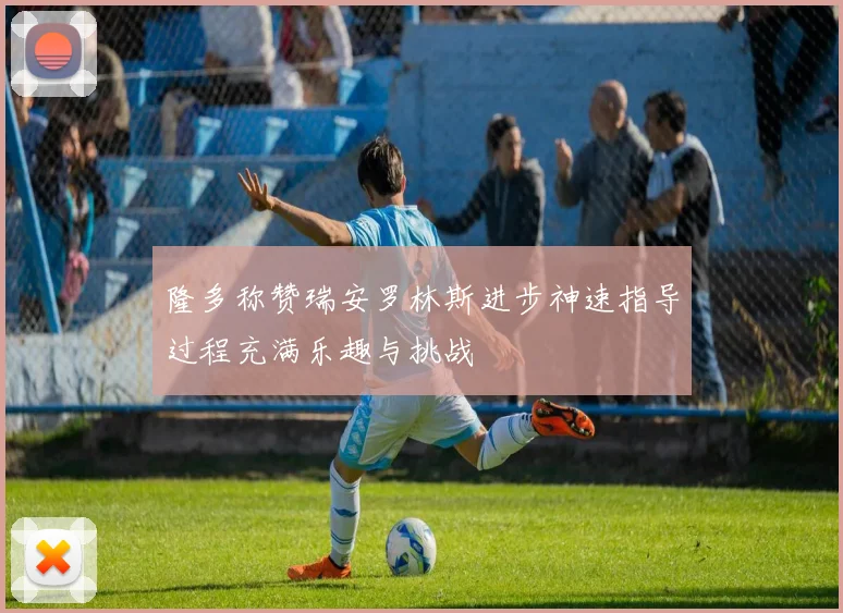隆多称赞瑞安罗林斯进步神速指导过程充满乐趣与挑战