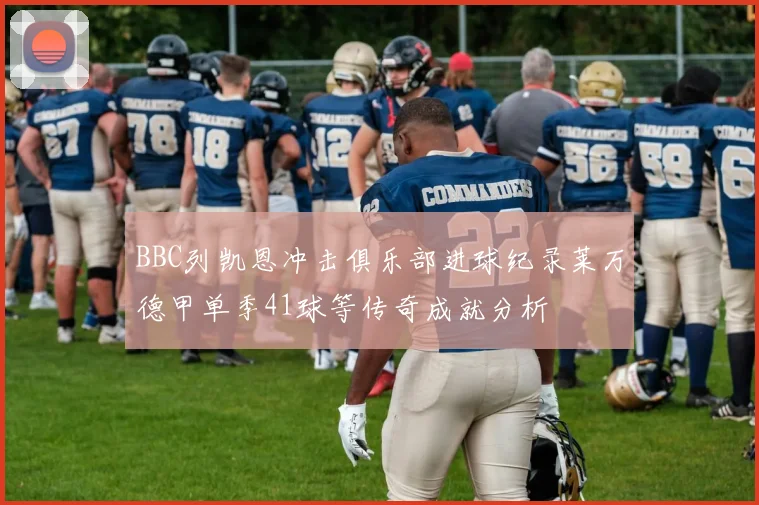 BBC列凯恩冲击俱乐部进球纪录莱万德甲单季41球等传奇成就分析