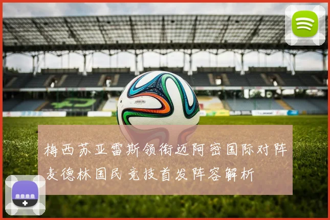 梅西苏亚雷斯领衔迈阿密国际对阵麦德林国民竞技首发阵容解析